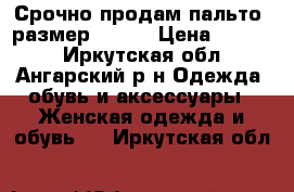 Срочно продам пальто, размер 42-44 › Цена ­ 1 500 - Иркутская обл., Ангарский р-н Одежда, обувь и аксессуары » Женская одежда и обувь   . Иркутская обл.